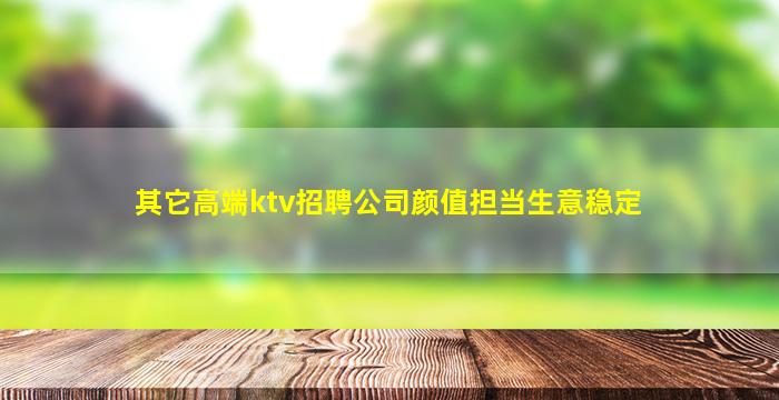 其它高端ktv招聘公司颜值担当生意稳定